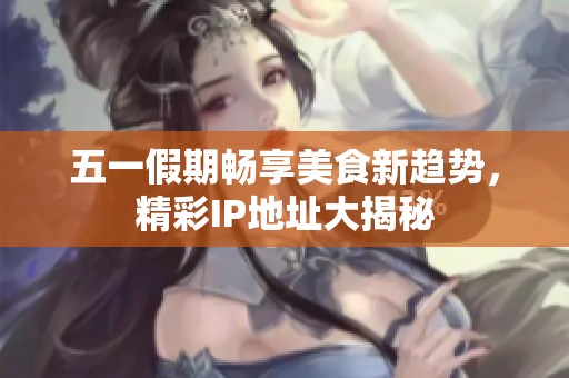 五一假期畅享美食新趋势，精彩IP地址大揭秘