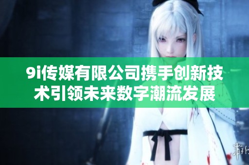 9i传媒有限公司携手创新技术引领未来数字潮流发展