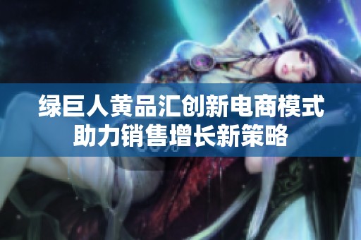绿巨人黄品汇创新电商模式助力销售增长新策略