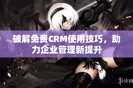 破解免费CRM使用技巧，助力企业管理新提升