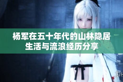 杨军在五十年代的山林隐居生活与流浪经历分享