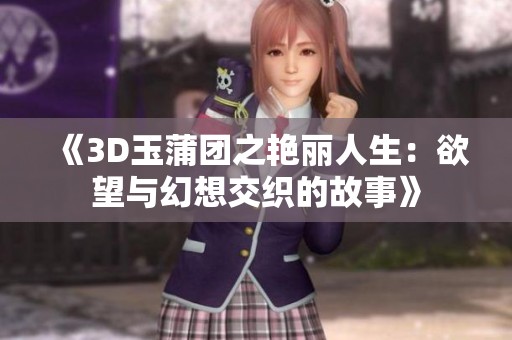 《3D玉蒲团之艳丽人生：欲望与幻想交织的故事》