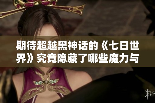期待超越黑神话的《七日世界》究竟隐藏了哪些魔力与魅力