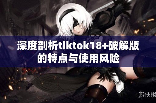 深度剖析tiktok18+破解版的特点与使用风险