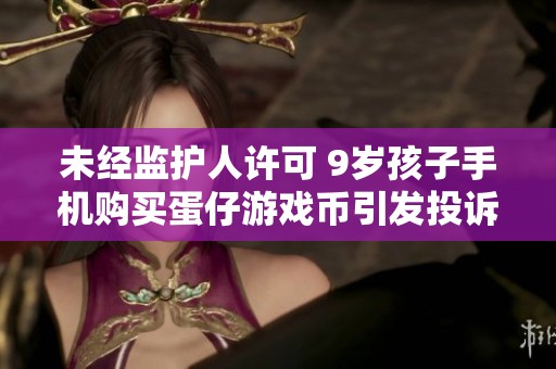 未经监护人许可 9岁孩子手机购买蛋仔游戏币引发投诉