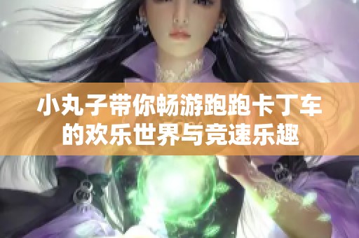 小丸子带你畅游跑跑卡丁车的欢乐世界与竞速乐趣
