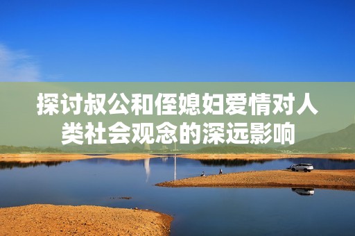 探讨叔公和侄媳妇爱情对人类社会观念的深远影响