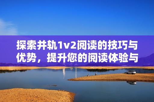 探索并轨1v2阅读的技巧与优势，提升您的阅读体验与效率