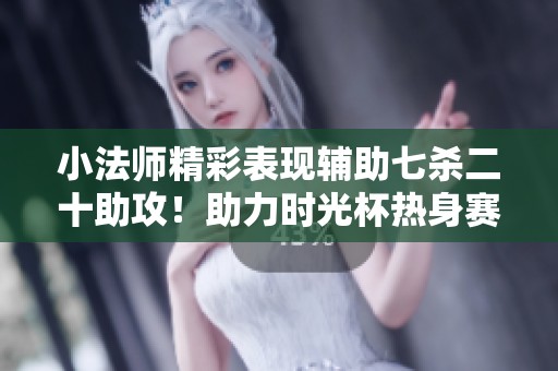 小法师精彩表现辅助七杀二十助攻！助力时光杯热身赛分割战场