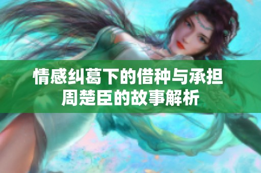 情感纠葛下的借种与承担 周楚臣的故事解析
