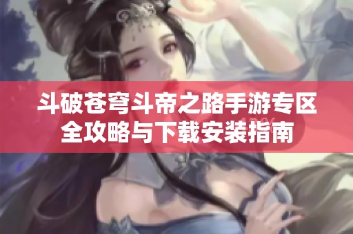 斗破苍穹斗帝之路手游专区全攻略与下载安装指南
