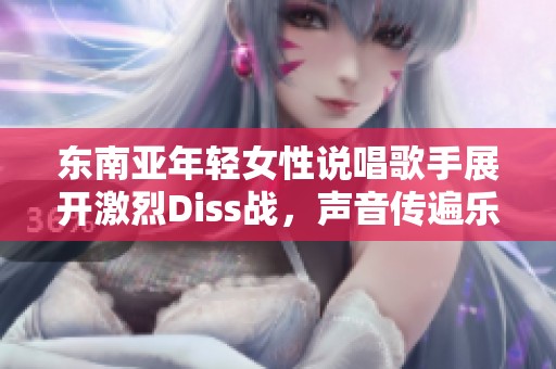 东南亚年轻女性说唱歌手展开激烈Diss战，声音传遍乐坛