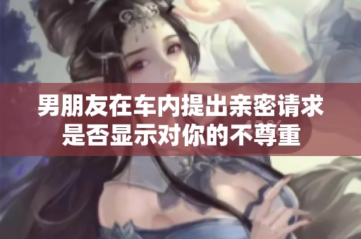 男朋友在车内提出亲密请求是否显示对你的不尊重