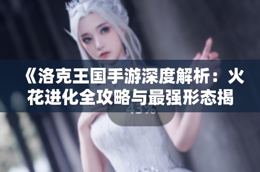 《洛克王国手游深度解析：火花进化全攻略与最强形态揭秘》