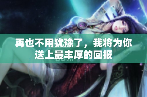 再也不用犹豫了，我将为你送上最丰厚的回报
