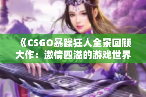 《CSGO暴躁狂人全景回顾大作：激情四溢的游戏世界》