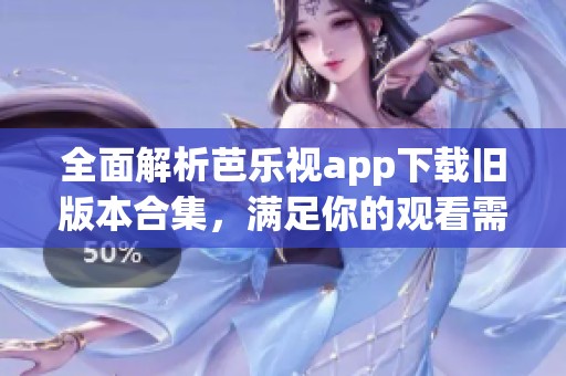 全面解析芭乐视app下载旧版本合集，满足你的观看需求