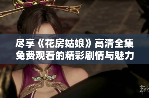尽享《花房姑娘》高清全集免费观看的精彩剧情与魅力