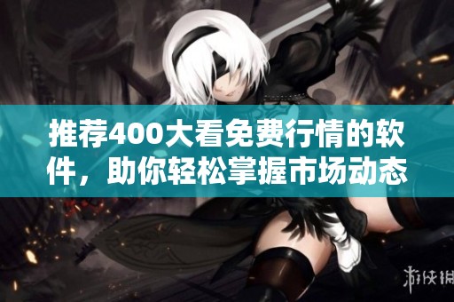 推荐400大看免费行情的软件，助你轻松掌握市场动态