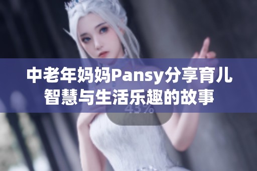 中老年妈妈Pansy分享育儿智慧与生活乐趣的故事