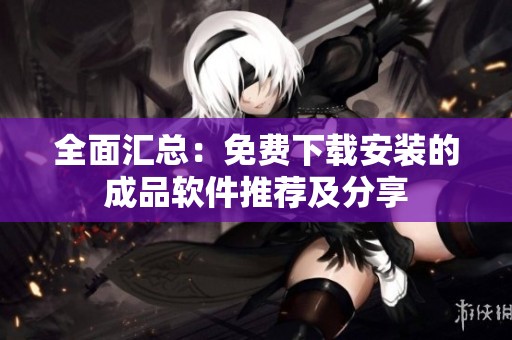 全面汇总：免费下载安装的成品软件推荐及分享