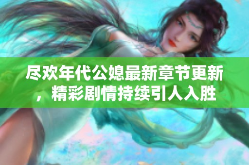 尽欢年代公媳最新章节更新，精彩剧情持续引人入胜