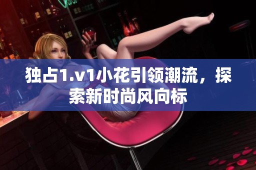 独占1.v1小花引领潮流，探索新时尚风向标
