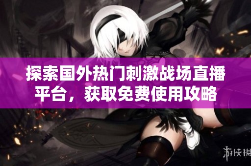 探索国外热门刺激战场直播平台，获取免费使用攻略