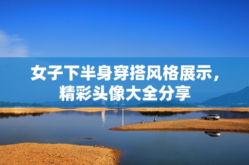 女子下半身穿搭风格展示，精彩头像大全分享
