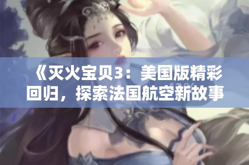《灭火宝贝3：美国版精彩回归，探索法国航空新故事》