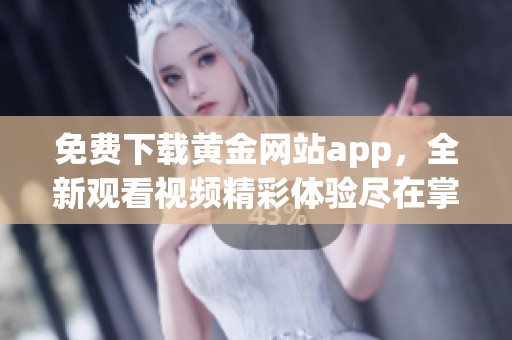免费下载黄金网站app，全新观看视频精彩体验尽在掌握