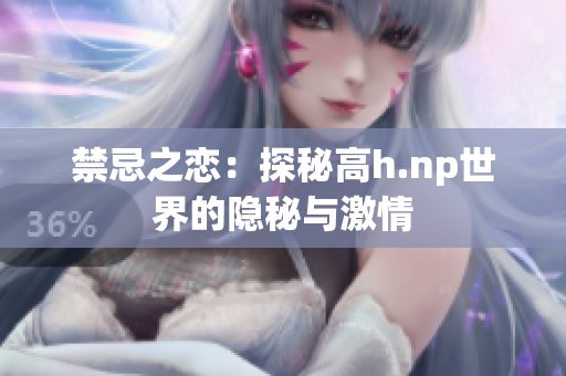 禁忌之恋：探秘高h.np世界的隐秘与激情