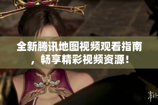 全新腾讯地图视频观看指南，畅享精彩视频资源！
