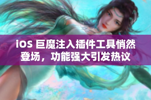 iOS 巨魔注入插件工具悄然登场，功能强大引发热议