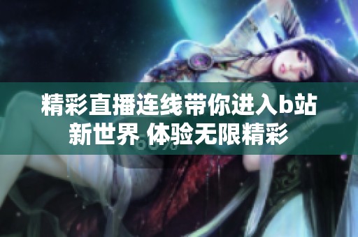 精彩直播连线带你进入b站新世界 体验无限精彩