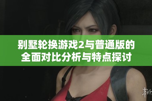 别墅轮换游戏2与普通版的全面对比分析与特点探讨