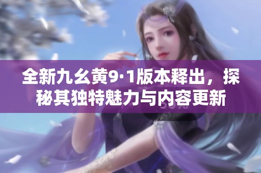 全新九幺黄9·1版本释出，探秘其独特魅力与内容更新