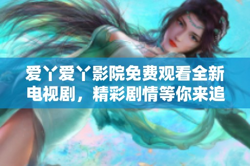 爱丫爱丫影院免费观看全新电视剧，精彩剧情等你来追寻