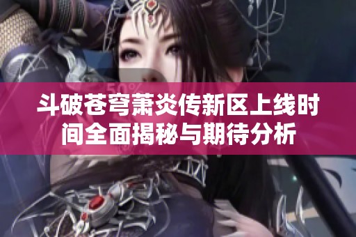 斗破苍穹萧炎传新区上线时间全面揭秘与期待分析