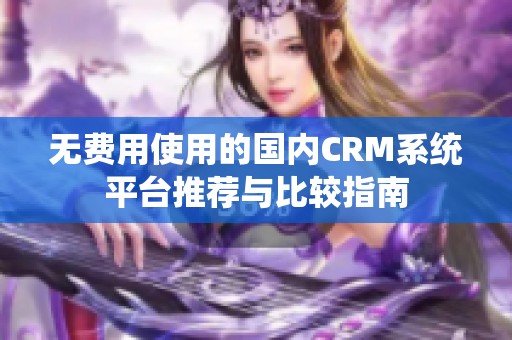 无费用使用的国内CRM系统平台推荐与比较指南