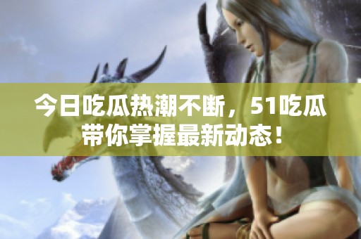 今日吃瓜热潮不断，51吃瓜带你掌握最新动态！
