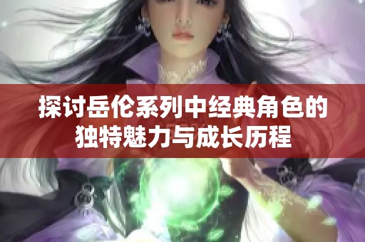 探讨岳伦系列中经典角色的独特魅力与成长历程