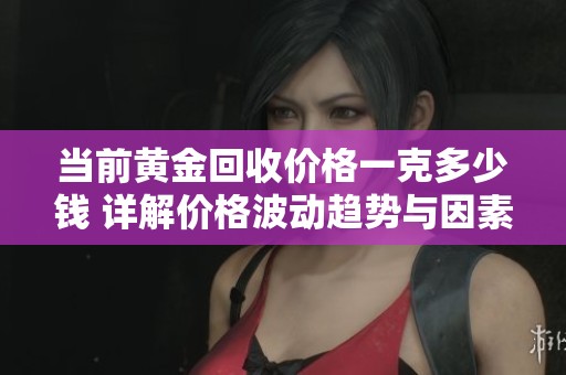 当前黄金回收价格一克多少钱 详解价格波动趋势与因素