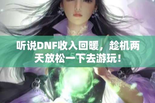 听说DNF收入回暖，趁机两天放松一下去游玩！