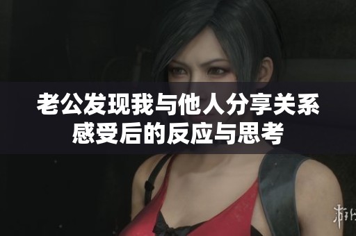 老公发现我与他人分享关系感受后的反应与思考