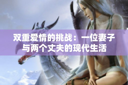 双重爱情的挑战：一位妻子与两个丈夫的现代生活