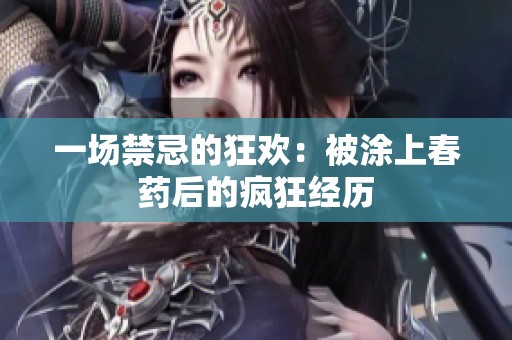 一场禁忌的狂欢：被涂上春药后的疯狂经历