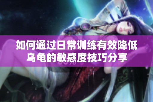 如何通过日常训练有效降低乌龟的敏感度技巧分享