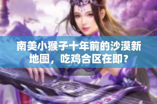 南美小猴子十年前的沙漠新地图，吃鸡合区在即？