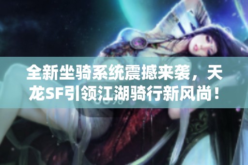 全新坐骑系统震撼来袭，天龙SF引领江湖骑行新风尚！